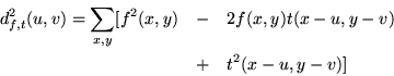 \begin{eqnarray*}d^2_{f,t}(u,v) = \sum_{x,y}[f^2(x,y) & - & 2f(x,y)t(x-u,y-v) \\
& + & t^2(x-u,y-v)]
\end{eqnarray*}