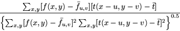 \begin{displaymath}\frac{ \sum_{x,y} [ f(x,y) - \bar{f}_{u,v} ] [t(x-u, y-v) - \...
...] ^2 \sum_{x,y} [t(x-u, y-v) - \bar{t} ] ^2 \right\} ^{0.5} }
\end{displaymath}